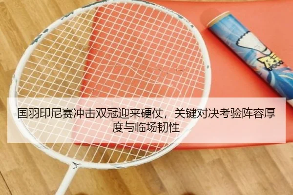 国羽印尼赛冲击双冠迎来硬仗，关键对决考验阵容厚度与临场韧性