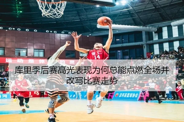 库里季后赛高光表现为何总能点燃全场并改写比赛走势