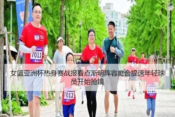 女篮亚洲杯热身赛战报看点渐明阵容磨合提速年轻球员开始抢镜
