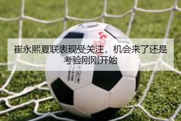 崔永熙夏联表现受关注，机会来了还是考验刚刚开始 | kaiyun